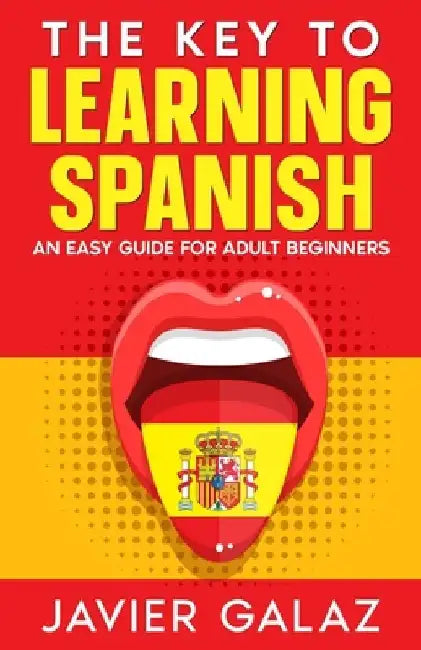 The Key to Learning Spanish: An Easy Guide for Adult Beginners by Javier Galaz