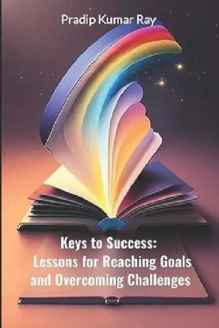 Keys to Success: Lessons for Reaching Goals and Overcoming Challenges: Motivational & Inspirational by Pradip Kumar Ray