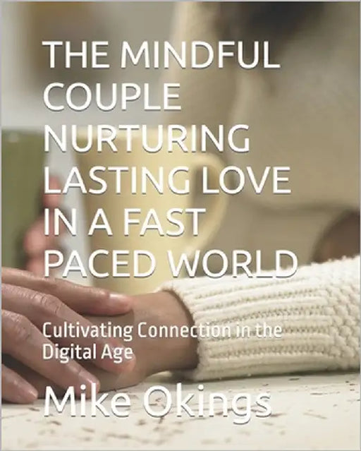 The Mindful Couple Nurturing Lasting Love in a Fast Paced World: Cultivating Connection in the Digital Age by Opey, Kenth