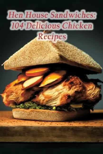 Hen House Sandwiches: 104 Delicious Chicken Recipes by Savory Secrets Hano