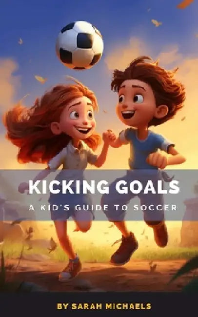 Kicking Goals: A Kid's Guide to Soccer by Sarah Michaels