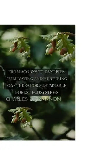 From Acorns to Canopies: Cultivating and Nurturing Oak Trees for Sustainable Forest Ecosystems by Charles D. Brannon