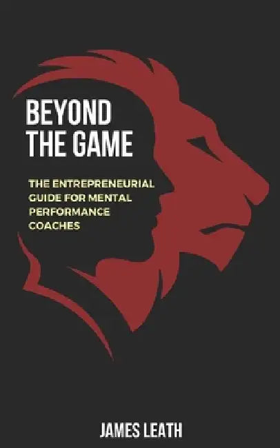 Beyond the Game: The Entrepreneurial Guide for Mental Performance Coaches by James Leath