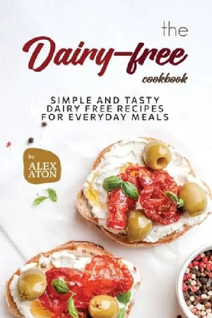 The Dairy-free Cookbook: Simple and Tasty Dairy Free Recipes for Everyday Meals by Alex Aton