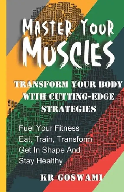 Master Your Muscles: Transform Your Body with Cutting-edge Strategies by Kr Goswami