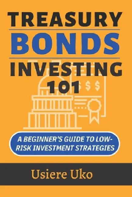 Treasury Bonds Investing 101: A Beginner's Guide to Low-Risk Investment Strategies by Usiere Uko
