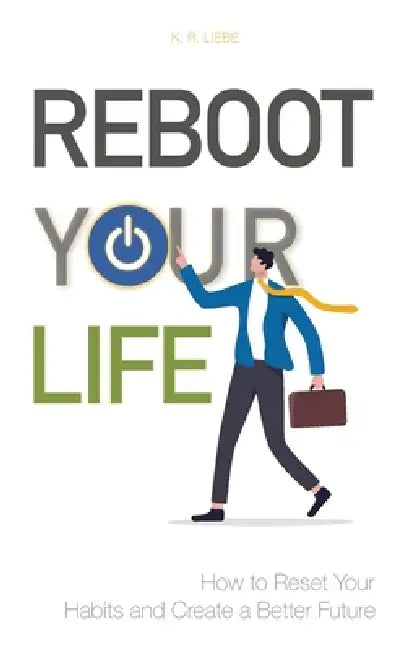 Reboot Your Life: How to Reset Your Habits and Create a Better Future by K. R. Liebe
