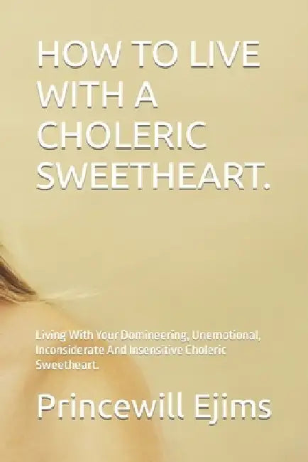 How to Live with a Choleric Sweetheart.: Living With Your Domineering, Unemotional, Inconsiderate And Insensitive Choleric Sweetheart. by Princewill Ejims