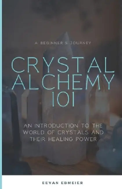 Crystal Alchemy 101: An Introduction to the World of Crystals and Their Healing Power by Eevan Ebmeier