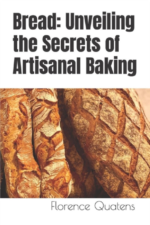 Bread: Unveiling the Secrets of Artisanal Baking by Florence Quatens
