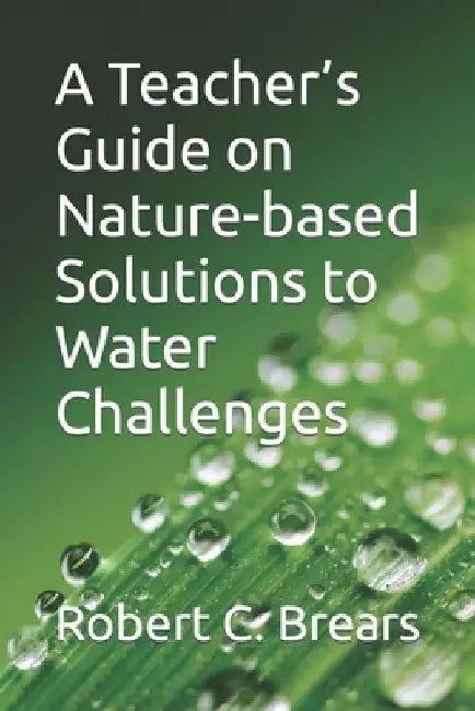 A Teacher's Guide on Nature-based Solutions to Water Challenges by Robert C. Brears