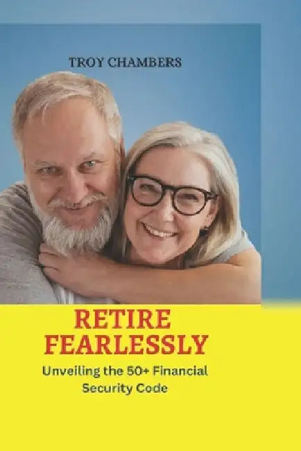 Retire Fearlessly: Unveiling the 50+ Financial Security Code by Troy Chambers