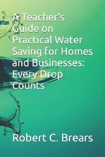 A Teacher's Guide on Practical Water Saving for Homes and Businesses: Every Drop Counts by Robert C. Brears