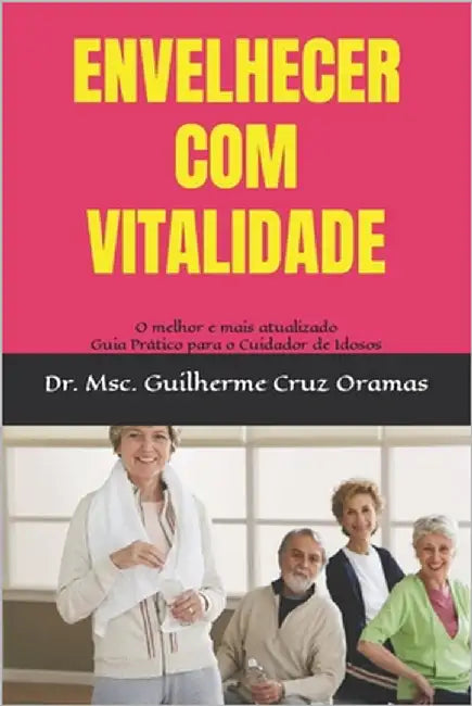 Envelhecer Com Vitalidade: O melhor e mais atualizado Guia Prático para o Cuidador de Idosos by Cruz Oramas, Msc Guilherme