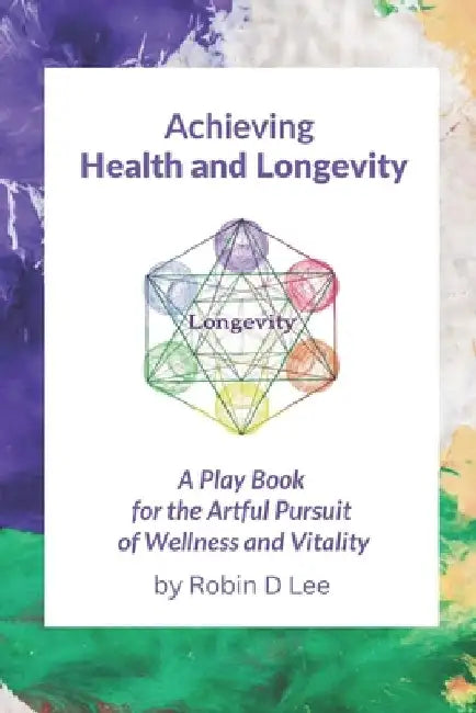 Achieving Health and Longevity: A Play Book for the Artful Pursuit of Wellness and Vitality by Robin D. Lee