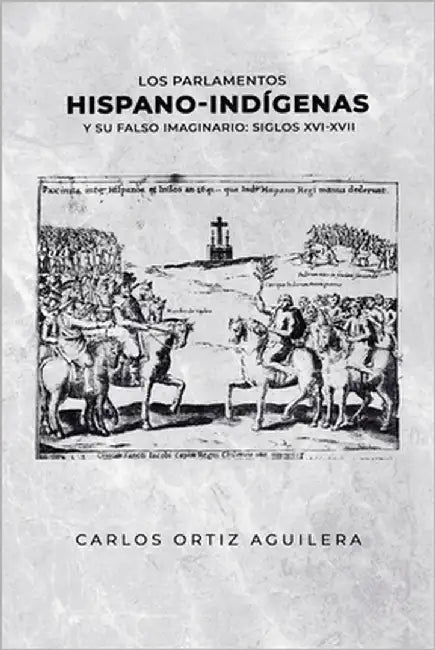 Los parlamentos hispano-indígenas y su falso imaginario (Siglos XVI - XVII) by Ortiz Gómez, Carlos Ignacio