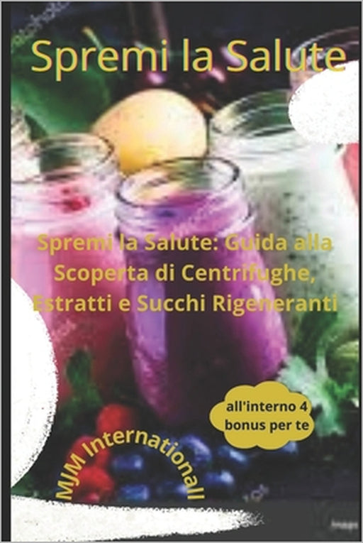Spremi la Salute: Guida alla Scoperta di Centrifughe, Estratti e Succhi Rigeneranti by Mjm International