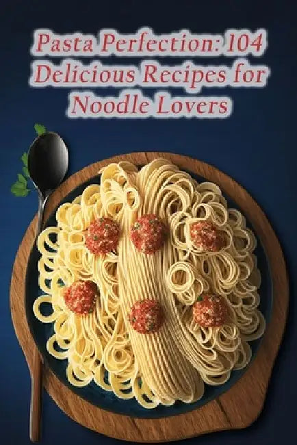 Pasta Perfection: 104 Delicious Recipes for Noodle Lovers by The Crab House Jiss
