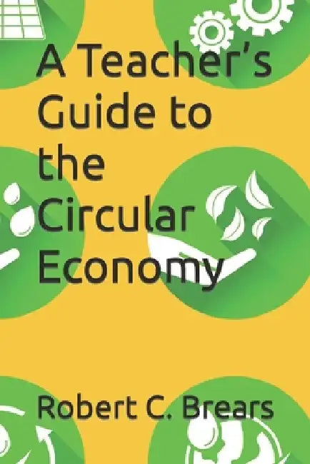 A Teacher's Guide to the Circular Economy by Robert C. Brears