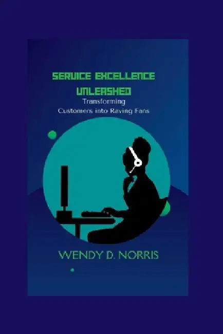 Service Excellence Unleashed: Transforming Customers into Raving Fans by Wendy D. Norris