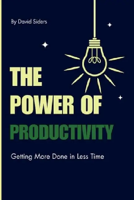 The Power of Productivity: Getting More Done in Less Time by David Siders