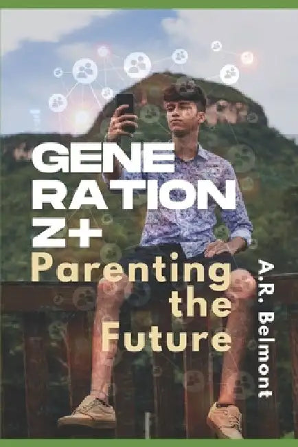 Generation Z+: Parenting the Future by A. R. Belmont