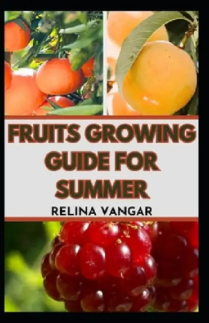 Fruits Growing Guide for Summer: The Comprehensive Gardening Manual on How to Grow 5-Fruits by Relina Vangar
