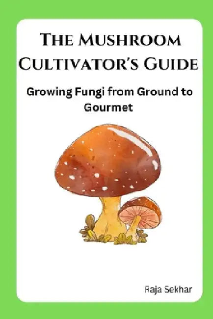 The Mushroom Cultivator's Guide: Growing Fungi from Ground to Gourmet by Raja Sekhar
