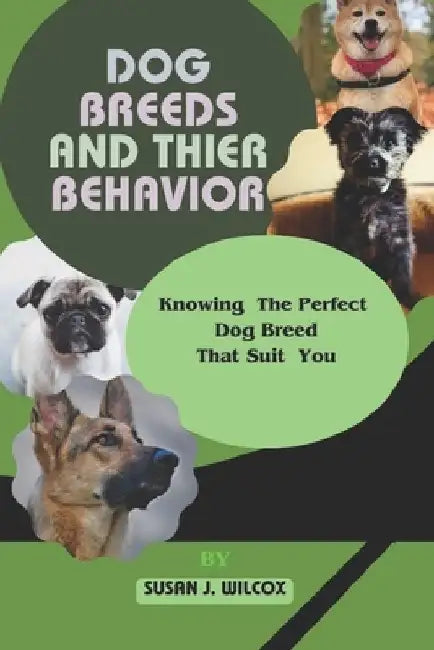 Dog Breeds and Thier Behavior: Knowing the Perfect Dog Breed That Suit You by Susan J. Wilcox