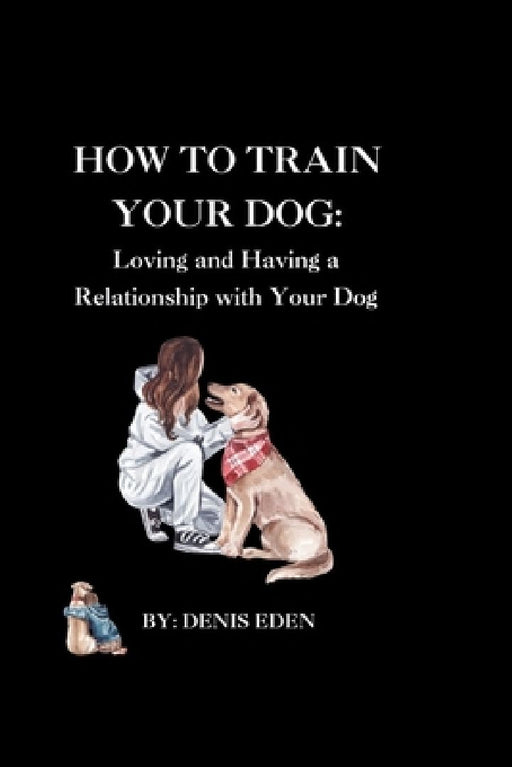 How to train your dog: Loving and having a relationship with your dog. by Denis Eden