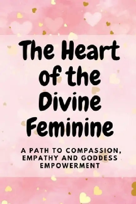 The Heart of the Divine Feminine: A Path to Compassion, Empathy and Goddess Empowerment by Nichole Muir
