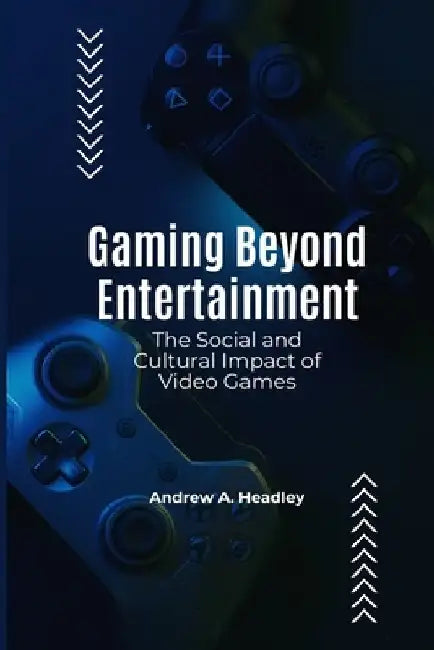 Gaming Beyond Entertainment: The Social and Cultural Impact of Video Games by Andrew A. Headley