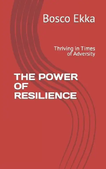 The Power of Resilience: Thriving in Times of Adversity by Bosco Ekka