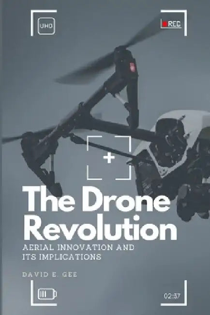 The Drone Revolution: Aerial Innovation and Its Implications by David E. Gee