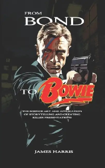 From Bond To Bowie: The art and science of storytelling and creating killer presentations by James Harris