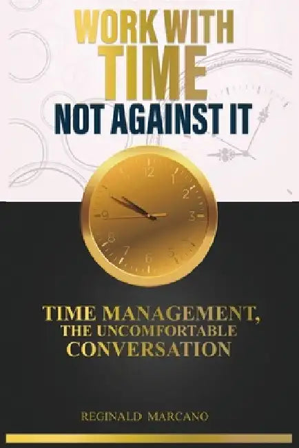 Work With Time, Not Against It: Time Management, The Uncomfortable Conversation by Reginald Marcano