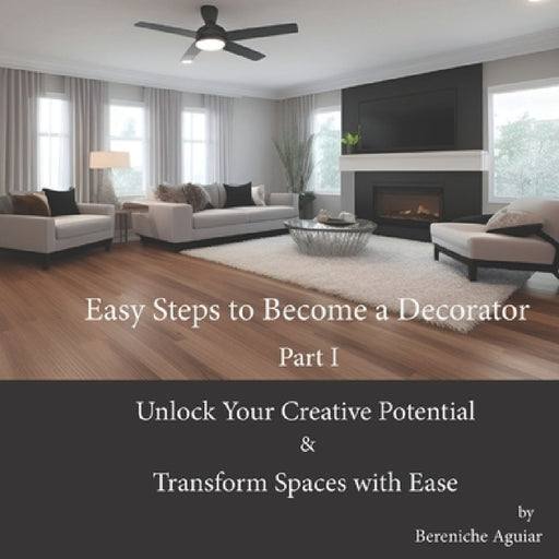 Easy Steps to Become a Decorator: Unlock Your Creative Potential and Transform Spaces with Ease by Bereniche Aguiar