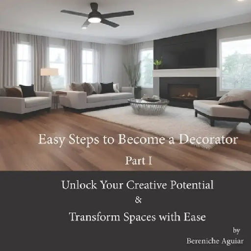 Easy Steps to Become a Decorator: Unlock Your Creative Potential and Transform Spaces with Ease by Bereniche Aguiar