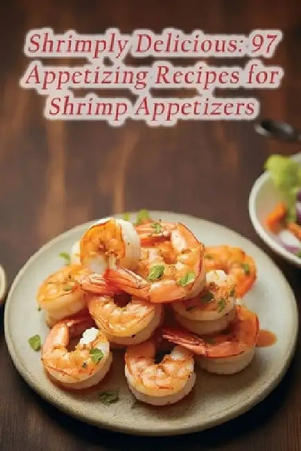 Shrimply Delicious: 97 Appetizing Recipes for Shrimp Appetizers by The Steakhouse Mizu