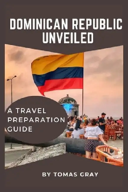 Dominican Republic Unveiled: A Travel Preparation Guide by Tomas Gray