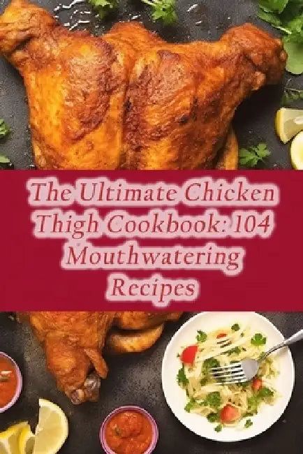 The Ultimate Chicken Thigh Cookbook: 104 Mouthwatering Recipes by The Steamy Pot Abo