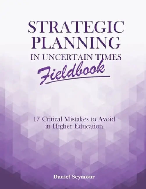 Strategic Planning in Uncertain Times Fieldbook: 17 Critical Mistakes to Avoid in Higher Education by Daniel Seymour