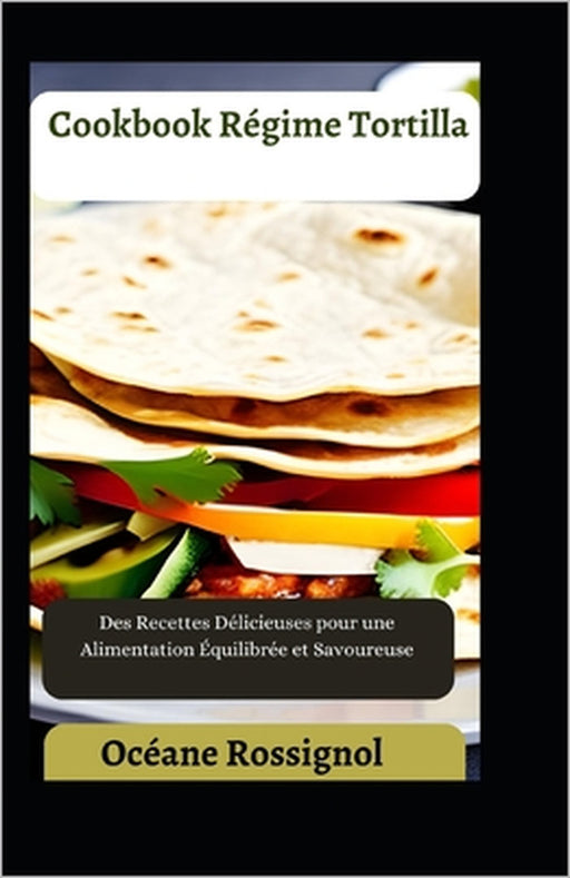 Cookbook Régime Tortilla: Des Recettes Délicieuses pour une Alimentation Équilibrée et Savoureuse by Océane Rossignol