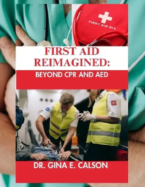 First Aid Reimagined: Beyond CPR and AED by Gina E. Calson
