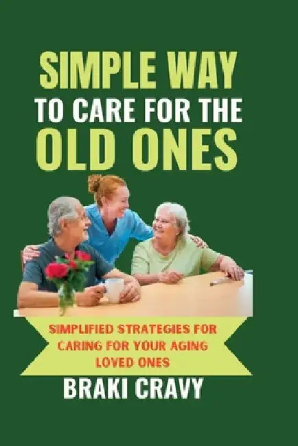 Simple Way to Care for the Old Ones: Simplified Strategies for Caring for Your Aging Loved Ones by Braki Cravy