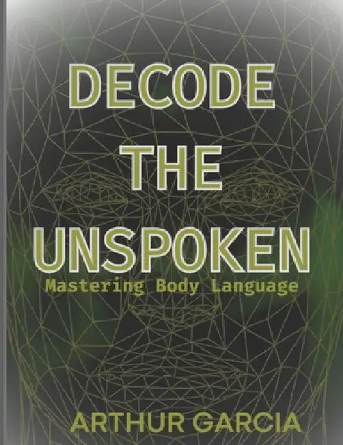 Decode the Unspoken: Mastering Body Language by Arthur Garcia