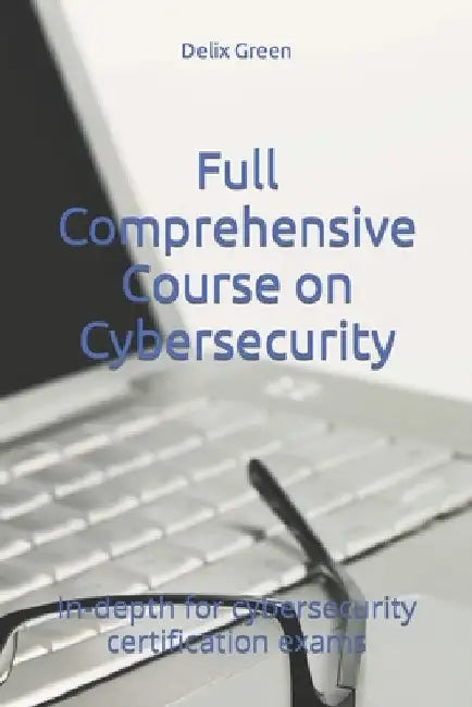 Full Comprehensive Course on Cybersecurity: In-depth for cybersecurity certification exams by Delix Green