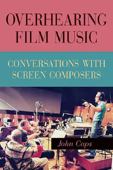 Overhearing Film Music: Conversations with Screen Composers by John Caps