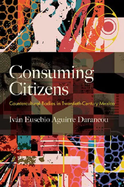 Consuming Citizens: Countercultural Bodies in Twentieth-Century Mexico by IvÃ¡n Eusebio Aguirre Darancou