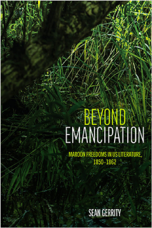 Beyond Emancipation: Maroon Freedoms in US Literature, 1850-1862 by Sean Gerrity